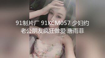 91制片厂 91KCM057 少妇约老公朋友疯狂做爱 唐雨菲