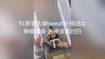 91新晋大神sweattt-极品女神偷情录 各种淫荡对白