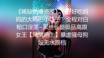 《稀缺劲爆资源》“好好吃妈妈的大鸡巴小婊子”全程对白粗口淫荡~黑丝长腿极品高跟女王【风情艳主】暴虐骚母狗奴无水原档