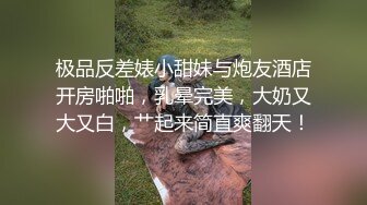 极品反差婊小甜妹与炮友酒店开房啪啪，乳晕完美，大奶又大又白，艹起来简直爽翻天！