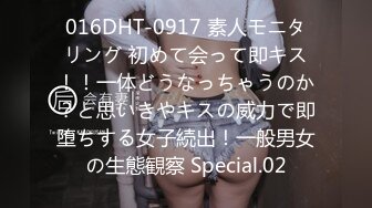 016DHT-0917 素人モニタリング 初めて会って即キス！！一体どうなっちゃうのか？と思いきやキスの威力で即堕ちする女子続出！一般男女の生態観察 Special.02