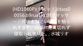 (HD1080P)(ダスッ！)(dass00056.b9rua1ig)派遣マッサージ师にきわどい秘部を触られすぎて、快楽に耐え切れず寝取られました。 水城リオ