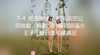 7-4_张先生探花 约啪航空公司地勤，良家少妇遇到舔逼小王子，翻云覆雨都满足