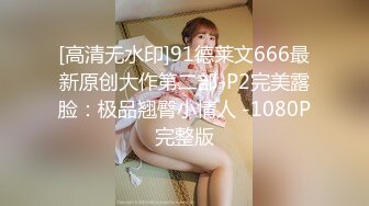 [高清无水印]91德莱文666最新原创大作第二部-P2完美露脸：极品翘臀小情人 -1080P完整版