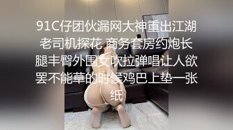 91C仔团伙漏网大神重出江湖老司机探花 商务套房约炮长腿丰臀外围女吹拉弹唱让人欲罢不能草的时候鸡巴上垫一张纸