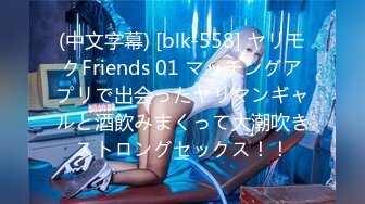 (中文字幕) [blk-558] ヤリモクFriends 01 マッチングアプリで出会ったヤリマンギャルと酒飲みまくって大潮吹きストロングセックス！！