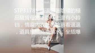 STP31785 逼逼帶著陰環的極品騷貨母狗，陰蒂上還有小鈴铛，情趣內衣扯著陰唇看逼逼，道具抽插高潮噴水，坐插爆菊花