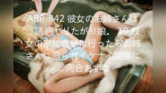 ABP-842 彼女のお姉さんは、誘惑ヤリたがり娘。 19 彼女の家に遊びに行ったらお姉さんに迫られイケナイ関係に… 河合あすな