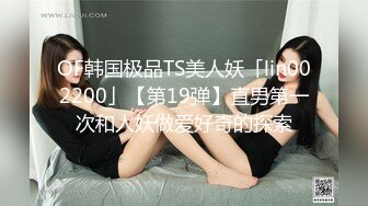 OF韩国极品TS美人妖「lin002200」【第19弹】直男第一次和人妖做爱好奇的探索