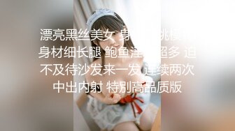 漂亮黑丝美女 身材高挑模特身材细长腿 鲍鱼淫水超多 迫不及待沙发来一发 连续两次中出内射 特別高品质版