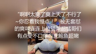 “啊啊太爽了爽上天了不行了~你忍着我慢点！”被无套怼的爽叫连连上位骑乘超猛哥们有点受不口爆白虎鲍鱼超嫩