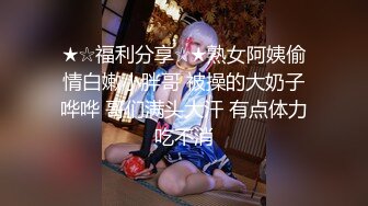 ★☆福利分享☆★熟女阿姨偷情白嫩小胖哥 被操的大奶子哗哗 哥们满头大汗 有点体力吃不消