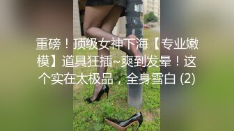 重磅！顶级女神下海【专业嫩模】道具狂插~爽到发晕！这个实在太极品，全身雪白 (2)