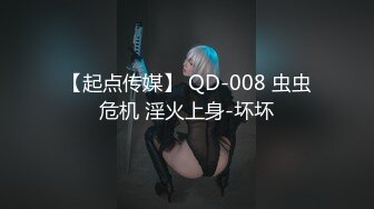 【起点传媒】 QD-008 虫虫危机 淫火上身-坏坏