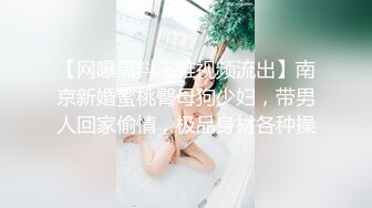 【网曝黑料不雅视频流出】南京新婚蜜桃臀母狗少妇，带男人回家偷情，极品身材各种操