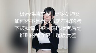 ♈极品性感车模♈高冷女神又如何还不是得乖乖趴在我的胯下被我骑，被大鸡巴操爽后比谁叫的都淫荡！超级反差