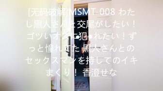 [无码破解]MSMT-008 わたし黒人さんと交尾がしたい！ゴツいオスに犯●れたい！ずっと憧れてた 黒人さんとのセックスマンを持してのイキまくり！ 香澄せな