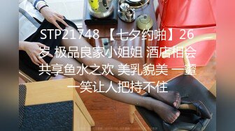 STP21748 【七夕约啪】26岁 极品良家小姐姐 酒店相会共享鱼水之欢 美乳貌美 一颦一笑让人把持不住