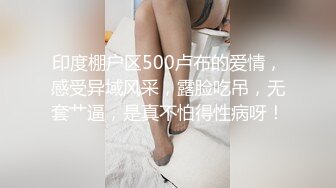 印度棚户区500卢布的爱情，感受异域风采，露脸吃吊，无套艹逼，是真不怕得性病呀！