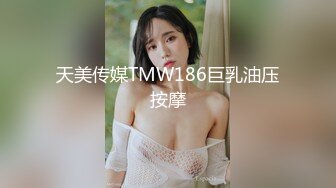 天美传媒TMW186巨乳油压按摩