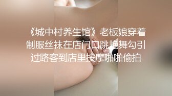 《城中村养生馆》老板娘穿着制服丝袜在店门口跳艳舞勾引过路客到店里按摩啪啪偷拍