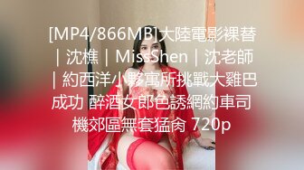 [MP4/866MB]大陸電影裸替｜沈樵｜MissShen｜沈老師｜約西洋小夥寓所挑戰大雞巴成功 醉酒女郎色誘網約車司機郊區無套猛肏 720p