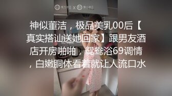 神似董洁，极品美乳00后【真实搭讪送她回家】跟男友酒店开房啪啪，鸳鸯浴69调情，白嫩胴体看着就让人流口水