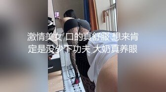 激情美女 口的真舒服 想来肯定是没少下功夫 大奶真养眼