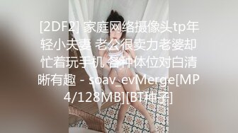 [2DF2] 家庭网络摄像头tp年轻小夫妻 老公很卖力老婆却忙着玩手机 各种体位对白清晰有趣 - soav_evMerge[MP4/128MB][BT种子]