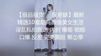 【极品骚货❤️反差婊】最新精选10套超高颜值美女生活淫乱私拍甄选 内射 爆菊 啪啪 口爆 反差 完美露脸 第②季