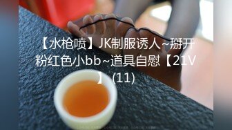 【水枪喷】JK制服诱人~掰开粉红色小bb~道具自慰【21V】 (11)