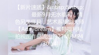 【新片速遞】&nbsp;&nbsp;⚫️⚫️最新9月无水福利！情色另类怪异，艺术系摄影大师【Adaydream】推特福利私拍视图作品流出[927M/MP4/30:14]