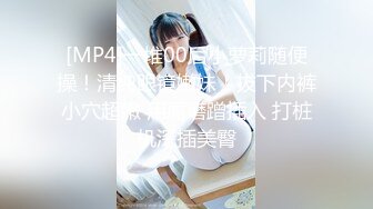 [MP4]一堆00后小萝莉随便操！清纯眼镜嫩妹！拔下内裤小穴超嫩 用屌磨蹭插入 打桩机深插美臀