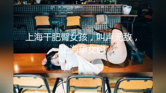 上海干肥臀女孩，叫声无敌，上海单女约