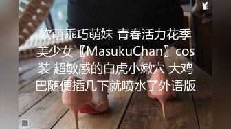 软萌乖巧萌妹 青春活力花季美少女〖MasukuChan〗cos装 超敏感的白虎小嫩穴 大鸡巴随便插几下就喷水了外语版