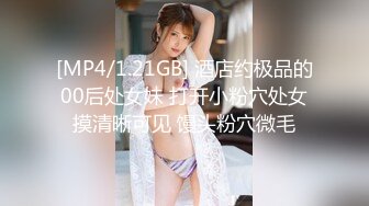 [MP4/1.21GB] 酒店约极品的00后处女妹 打开小粉穴处女摸清晰可见 馒头粉穴微毛