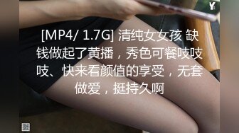 [MP4/ 1.7G] 清纯女女孩 缺钱做起了黄播，秀色可餐吱吱吱、快来看颜值的享受，无套做爱，挺持久啊