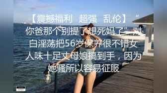 【震撼福利✿超强✿乱伦】“你爸那个别提了想死妈了”对白淫荡把56岁保养很不错女人味十足丈母娘搞到手，因为她骚所以容易征服