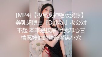 [MP4]【极品女神绝版资源】美乳超博主『DaNai』老公对不起 本来是按摩 但我却心甘情愿被他的精液灌满小穴