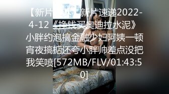 【新片速遞】新片速递2022-4-12《挣钱买奥迪拉水泥》小胖约泡搞金融少妇阿姨一顿宵夜搞掂还夸小胖帅差点没把我笑喷[572MB/FLV/01:43:50]