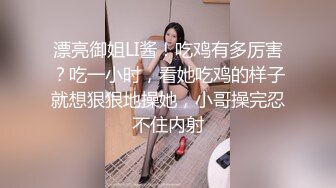 漂亮御姐LI酱！吃鸡有多厉害？吃一小时，看她吃鸡的样子就想狠狠地操她，小哥操完忍不住内射