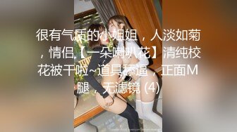 很有气质的小姐姐，人淡如菊，情侣【一朵喇叭花】清纯校花被干啦~道具舔逼，正面M腿，无滤镜 (4)