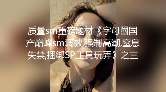 质量sm重磅题材《字母圈国产巅峰sm调教,强制高潮,窒息失禁,捆绑SP,工具玩弄》之三