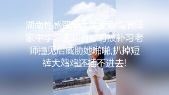 湖南性感留学大美女剧情演绎家中学习无聊自慰时被补习老师撞见后威胁她啪啪,扒掉短裤大鸡鸡还插不进去!