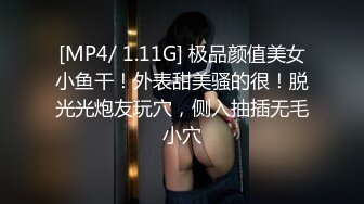 [MP4/ 1.11G] 极品颜值美女小鱼干！外表甜美骚的很！脱光光炮友玩穴，侧入抽插无毛小穴