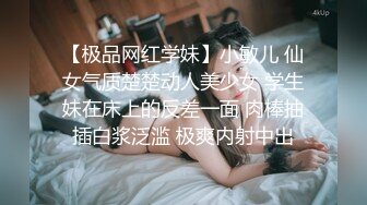 【极品网红学妹】小敏儿 仙女气质楚楚动人美少女 学生妹在床上的反差一面 肉棒抽插白浆泛滥 极爽内射中出