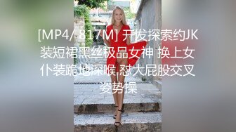 [MP4/ 817M] 开发探索约JK装短裙黑丝极品女神 换上女仆装跪地深喉 怼大屁股交叉姿势操