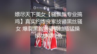 嫖尽天下美女【骚飘飘专业搞鸡】真实约炮良家技师黑丝骚女 爆裂黑丝多姿势抽插猛操 探花AV视角