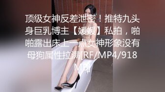 顶级女神反差泄密！推特九头身巨乳博主【媛媛】私拍，啪啪露出床上一点女神形象没有母狗属性拉满[RF/MP4/918MB]