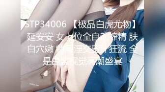 STP34006 【极品白虎尤物】延安安 女上位全自动榨精 肤白穴嫩 特写淫交蜜汁狂流 全是白浆视觉高潮盛宴